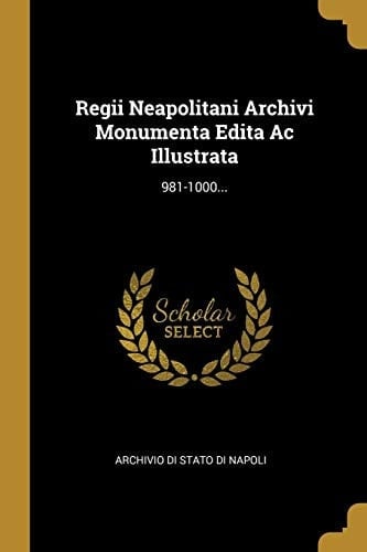 Regii Neapolitani Archivi Monumenta Edita Ac Illustrata 981-1000...