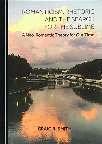 Romanticism, Rhetoric and the Search for the Sublime A Neo-romantic Theory for Our Time