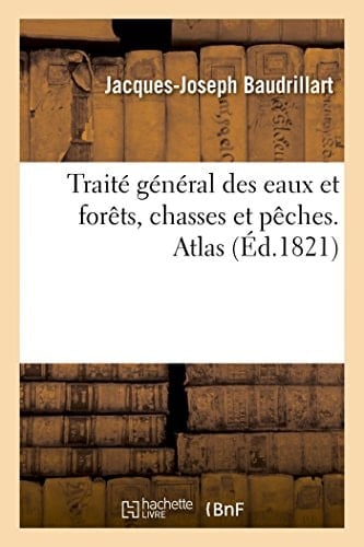 Traité Général Des Eaux Et Forêts, Chasses Et Pêches. Atlas Des Modèles d'États, Des Formules Et Des Planches Concernant Les Forêts