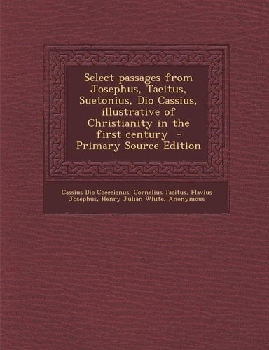 Select Passages from Josephus, Tacitus, Suetonius, Dio Cassius, Illustrative of Christianity in the First Century - Primary Source Edition