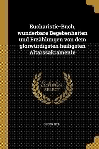 Eucharistie-Buch, Wunderbare Begebenheiten und Erzählungen Von Dem Glorwürdigsten Heiligsten Altarssakramente