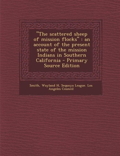 The Scattered Sheep of Mission Flocks An Account of the Present State of the Mission Indians in Southern California - Primary Source Edition