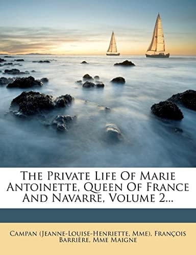 The Private Life Of Marie Antoinette, Queen Of France And Navarre, Volume 2...
