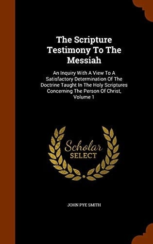 The Scripture Testimony To The Messiah An Inquiry With A View To A Satisfactory Determination Of The Doctrine Taught In The Holy Scriptures Concerning The Person Of Christ, Volume 1