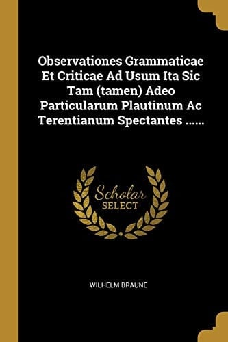 Observationes Grammaticae Et Criticae Ad Usum Ita Sic Tam (Tamen) Adeo Particularum Plautinum AC Terentianum Spectantes ......