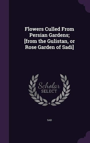 Flowers Culled From Persian Gardens; [from the Gulistan, Or Rose Garden of Sadi]