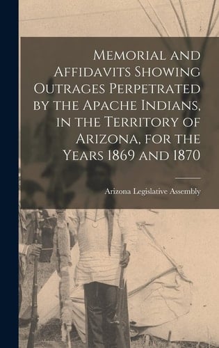 Memorial and Affidavits Showing Outrages Perpetrated by the Apache Indians, in the Territory of Arizona, for the Years 1869 and 1870