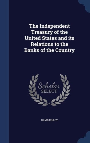 The Independent Treasury of the United States and Its Relations to the Banks of the Country