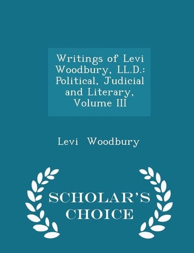 Writings of Levi Woodbury, LL. D. Political, Judicial and Literary, Volume III - Scholar's Choice Edition