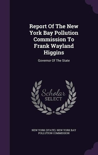 Report of the New York Bay Pollution Commission to Frank Wayland Higgins Governor of the State