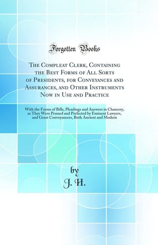 The Compleat Clerk, Containing the Best Forms of All Sorts of Presidents, for Conveyances and Assurances, and Other Instruments Now in Use and Practice With the Forms of Bills, Pleadings and Answers in Chancery, As They Were Penned and Perfected by Emine