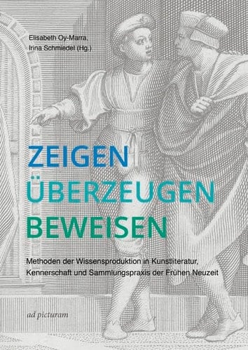 Zeigen - Überzeugen - Beweisen Methoden der Wissensproduktion in Kunstliteratur, Kennerschaft und Sammlungspraxis der Frühen Neuzeit