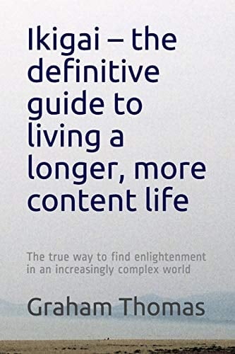 Ikigai - the Definitive Guide to Living a Longer, More Content Life The True Way to Find Enlightenment in an Increasingly Complex World