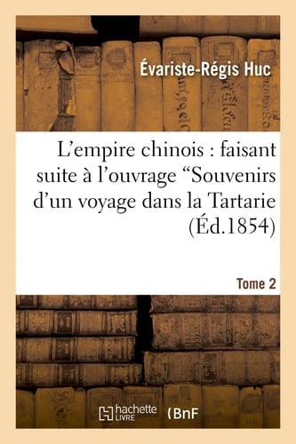 L'Empire Chinois. T. 2: Faisant Suite À l'Ouvrage Intitulé 'Souvenirs d'Un Voyage Dans La Tartarie Et Le Thibet'