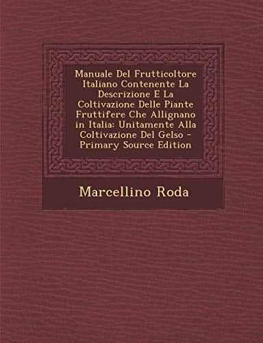 Manuale Del Frutticoltore Italiano Contenente la Descrizione E la Coltivazione Delle Piante Fruttifere Che Allignano in Italia Unitamente Alla Coltiv