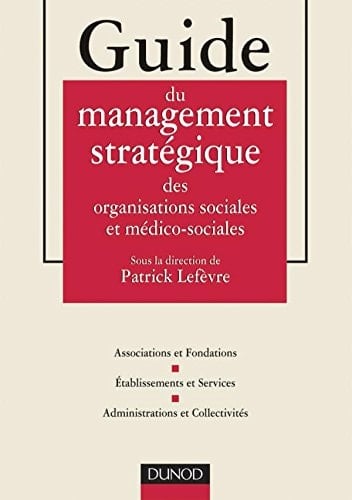 Guide du management stratégique des organisations sociales et médico-sociales associations et fondations, établissements et services, administrations et collectivités