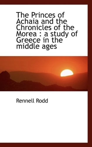 The Princes of Achaia and the Chronicles of the Morea: A Study of Greece in the Middle Ages, Volume II