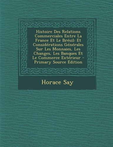 Histoire Des Relations Commerciales Entre la France Et Le Brésil Et Considérations Générales Sur Les Monnaies, Les Changes, Les Banques Et Le Commerc