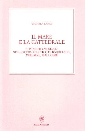 Il mare e la cattedrale il pensiero musicale nel discorso poetico di Baudelaire, Verlaine, Mallarmé