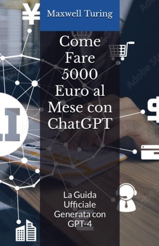 Come Fare 5000 Euro al Mese con ChatGPT: La Guida Ufficiale Generata con GPT-4 (Italian Edition)