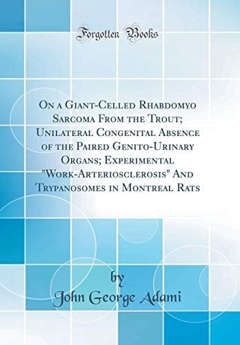 On a Giant-Celled Rhabdomyo Sarcoma from the Trout; Unilateral Congenital Absence of the Paired Genito-Urinary Organs; Experimental Work-Arteriosclerosis and Trypanosomes in Montreal Rats (Classic Reprint)
