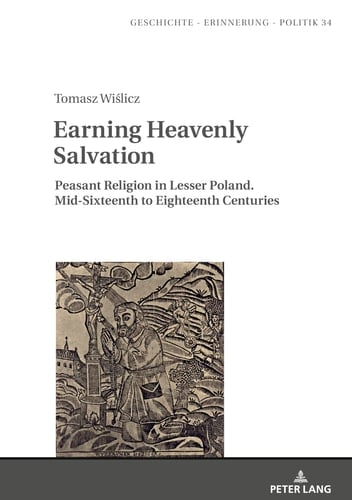 Earning Heavenly Salvation Peasant Religion in Lesser Poland. Mid-Sixteenth to Eighteenth Centuries