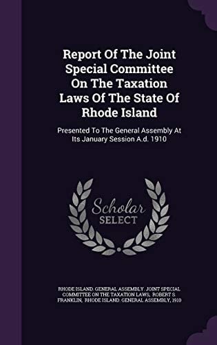 Report of the Joint Special Committee on the Taxation Laws of the State of Rhode Island Presented to the General Assembly at Its January Session A. D. 1910