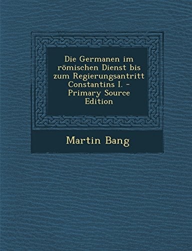 Die Germanen Im Römischen Dienst Bis Zum Regierungsantritt Constantins I. - Primary Source Edition