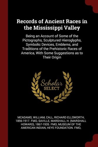 Records of Ancient Races in the Mississippi Valley Being an Account of Some of the Pictographs, Sculptured Hieroglyphs, Symbolic Devices, Emblems, and Traditions of the Prehistoric Races of America, with Some Suggestions As to Their Origin
