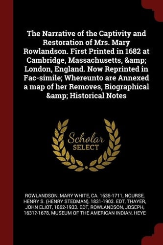 The Narrative of the Captivity and Restoration of Mrs. Mary Rowlandson. First Printed in 1682 at Cambridge, Massachusetts, & London, England. Now Reprinted in Fac-Simile; Whereunto Are Annexed a Map of Her Removes, Biographical & Historical Notes