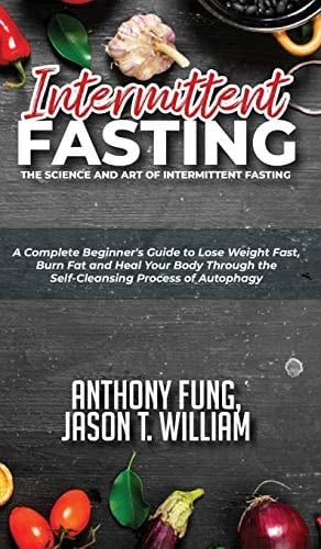 Intermittent Fasting - The Science and Art of Intermittent Fasting A Complete Beginner's Guide to Lose Weight Fast, Burn Fat and Heal Your Body Through the Self-Cleansing Process of Autophagy