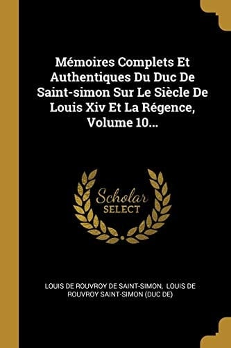 Mémoires Complets Et Authentiques Du Duc De Saint-simon Sur Le Siècle De Louis Xiv Et La Régence, Volume 10...