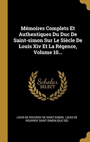 Mémoires Complets Et Authentiques Du Duc de Saint-Simon Sur Le Siècle de Louis XIV Et La Régence, Volume 10...
