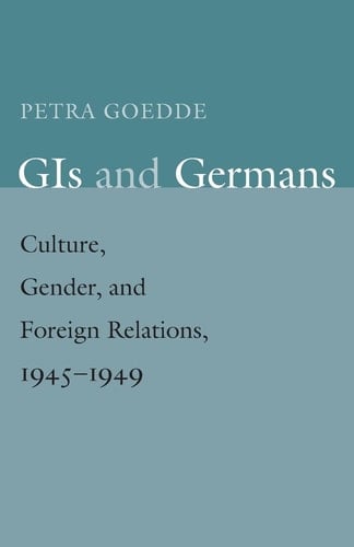 GIs and Germans Culture, Gender and Foreign Relations, 1945-1949