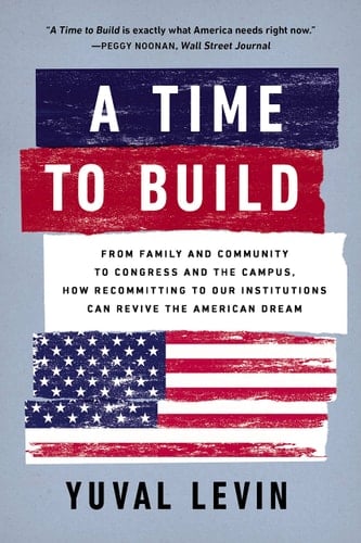 A Time to Build From Family and Community to Congress and the Campus, How Recommitting to Our Institutions Can Revive the American Dream