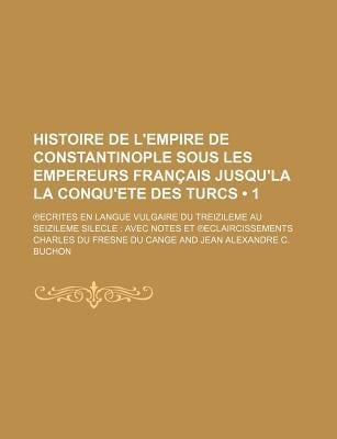 Histoire de l'Empire de Constantinople Sous les Empereurs Franais Jusqu'la la Conqu'ete des Turcs (1 ); Ecrites en Langue Vulgaire du Treizileme Au