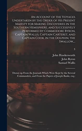 An Account of the Voyages Undertaken by the Order of His Present Majesty for Making Discoveries in the Southern Hemisphere, and Successively Performed by Commodore Byron, Captain Wallis, Captain Carteret, and Captain Cook, in the Dolphin, the Swallow, ... ; 3