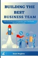 Building The Best Business Team How To Create An Unstoppable Team That Builds Booming Businesses