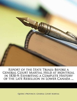 Report of the State Trials: Before a General Court Martial Held at Montreal in 1838-9: Exhibiting a Complete History of the Late Rebellion in Lower Canada ...