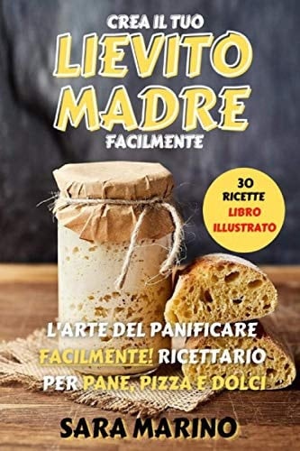 Lievito Madre L'Arte Del Panificare Facilmente! Ricettario per Pane, Pizza e Dolci
