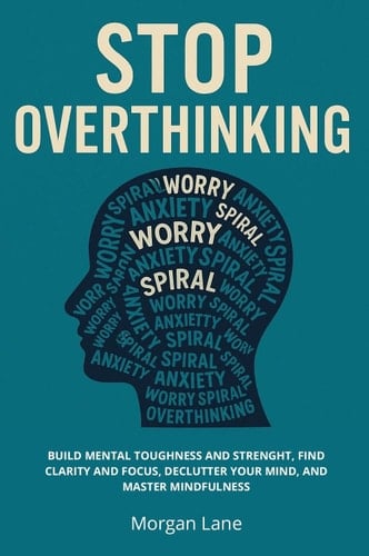 Stop Overthinking. Build Mental Toughness and Strength, Find Clarity and Focus, Declutter Your Mind, and Master Mindfulness