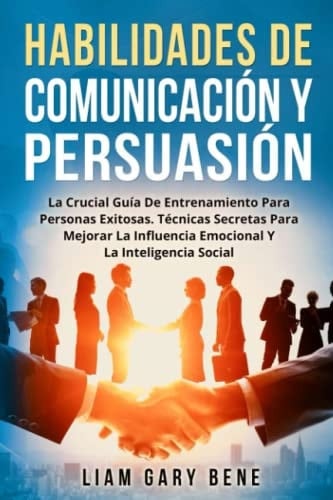 HABILIDADES DE COMUNICACIÓN Y PERSUASIÓN: La Crucial Guía De Entrenamiento Para Personas Exitosas. Técnicas Secretas Para Mejorar La Influencia Emocional Y La Inteligencia Social (Spanish Edition)