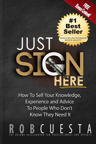 Just Sign Here How to Sell Your Knowledge, Experience and Advice to People Who Don't Know They Need It