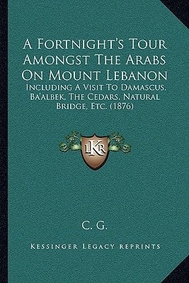 A Fortnight's Tour Amongst The Arabs On Mount Lebanon: Including A Visit To Damascus, Ba'albek, The Cedars, Natural Bridge, Etc. (1876)