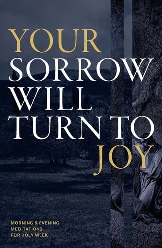 Your Sorrow Will Turn to Joy Morning & Evening Meditations for Holy Week