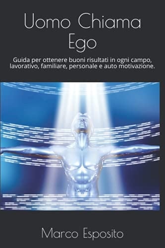 Uomo Chiama Ego: Guida per ottenere buoni risultati in ogni campo, lavorativo, familiare, personale e auto motivazione. (Italian Edition)