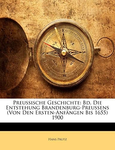 Preussische Geschichte: Bd. Die Entstehung Brandenburg-Preussens (Von Den Ersten-Anfängen Bis 1655) 1900 (German Edition)
