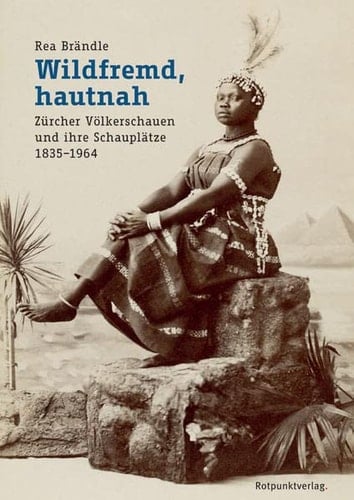 Wildfremd, hautnah Zürcher Völkerschauen und ihre Schauplätze 1835-1964