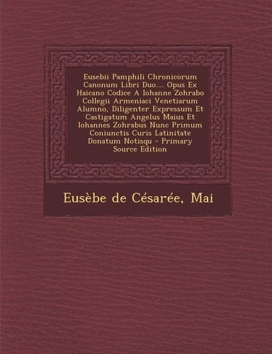 Eusebii Pamphili Chronicorum Canonum Libri Duo... . Opus Ex Haicano Codice a Iohanne Zohrabo Collegii Armeniaci Venetiarum Alumno, Diligenter Expressum Et Castigatum Angelus Maius Et Iohannes Zohrabus Nunc Primum Coniunctis Curis Latinitate Donatum Notisqu