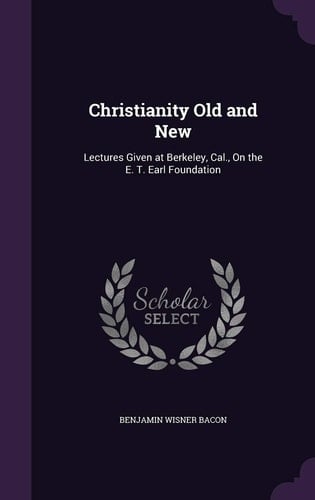 Christianity Old and New Lectures Given at Berkeley, Cal., On the E. T. Earl Foundation